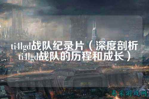 ti4lgd战队纪录片（深度剖析ti4lgd战队的历程和成长）
