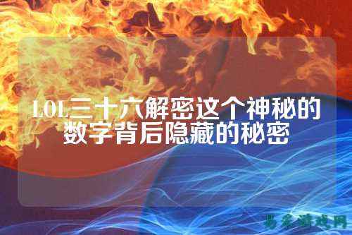 LOL三十六解密这个神秘的数字背后隐藏的秘密