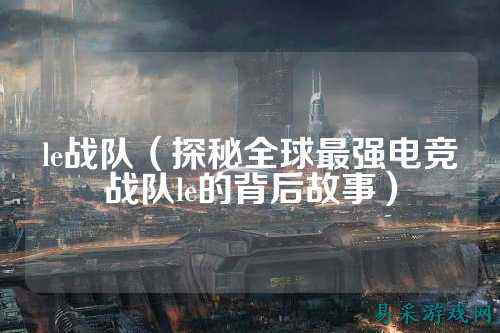 le战队（探秘全球最强电竞战队le的背后故事）