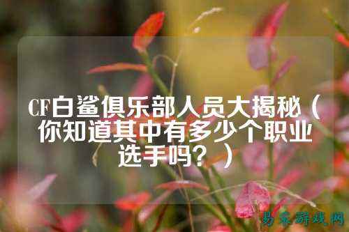 CF白鲨俱乐部人员大揭秘(你知道其中有多少个职业选手吗?)