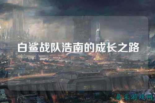 白鲨战队浩南的成长之路