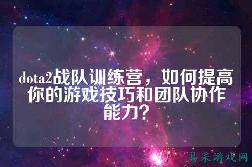 dota2战队训练营，如何提高你的游戏技巧和团队协作能力？