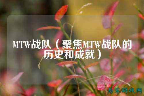 MTW战队（聚焦MTW战队的历史和成就）