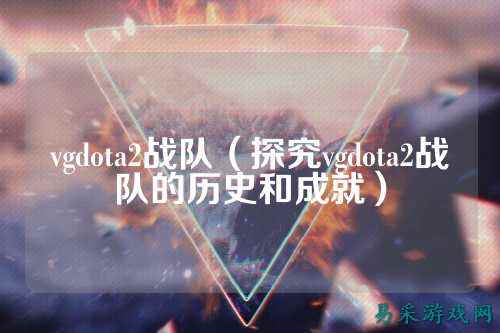vgdota2战队（探究vgdota2战队的历史和成就）