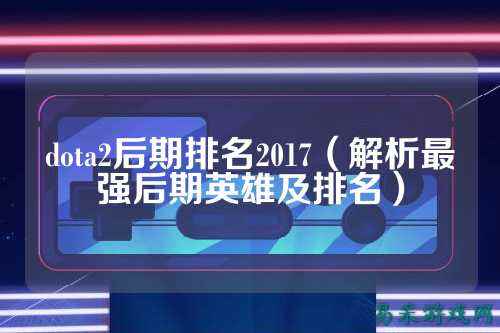 dota2后期排名2017(解析最强后期英雄及排名)