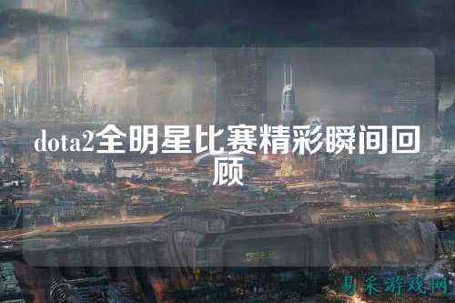 dota2全明星比赛精彩瞬间回顾