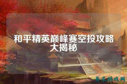 和平精英巅峰赛空投攻略大揭秘