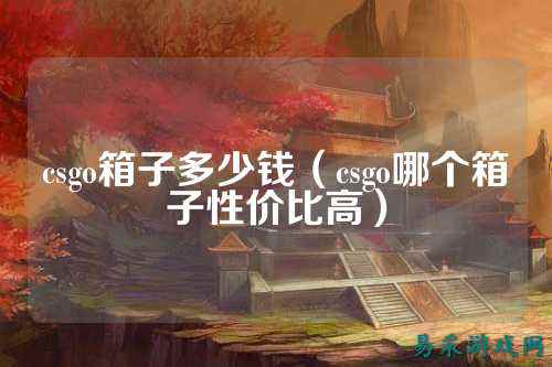 csgo箱子多少钱(csgo哪个箱子性价比高)