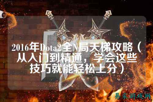 2016年Dota2全N局天梯攻略(从入门到精通,学会这些技巧就能轻松上分)
