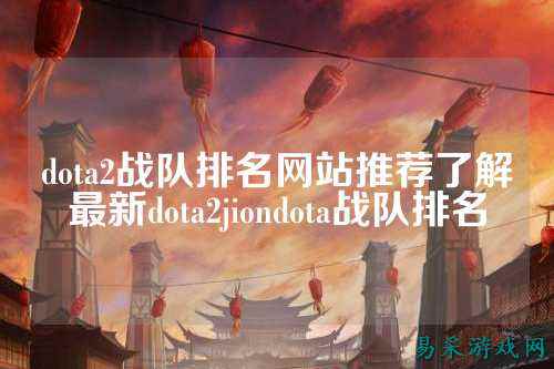 dota2战队排名网站推荐了解最新dota2jiondota战队排名