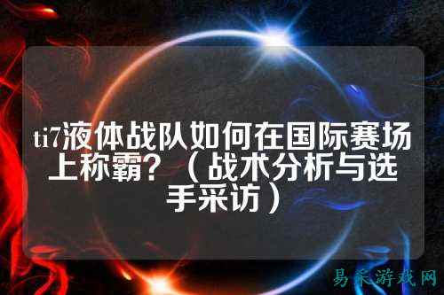 ti7液体战队如何在国际赛场上称霸？（战术分析与选手采访）