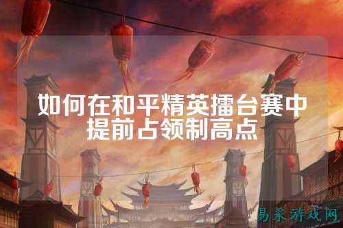 如何在和平精英擂台赛中提前占领制高点