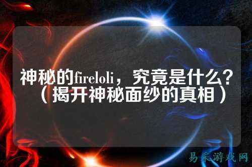 神秘的fireloli,究竟是什么?(揭开神秘面纱的真相)