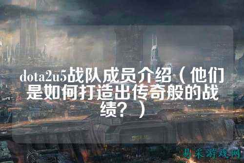 dota2u5战队成员介绍（他们是如何打造出传奇般的战绩？）