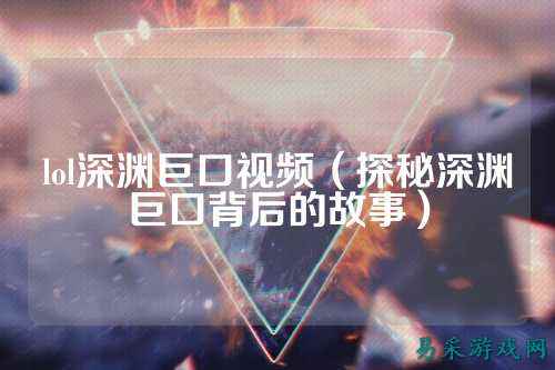 lol深渊巨口视频(探秘深渊巨口背后的故事)
