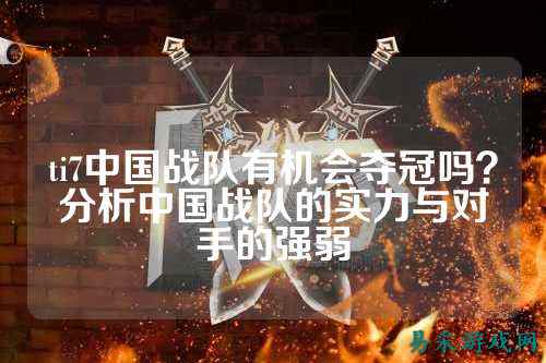 ti7中国战队有机会夺冠吗？分析中国战队的实力与对手的强弱