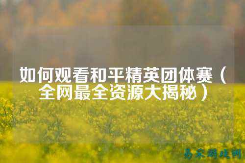 如何观看和平精英团体赛(全网最全资源大揭秘)