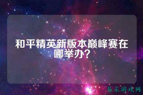 和平精英新版本巅峰赛在哪举办?