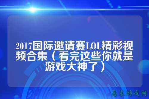2017国际邀请赛LOL精彩视频合集(看完这些你就是游戏大神了)