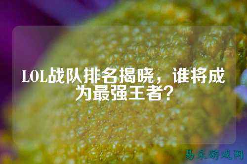 LOL战队排名揭晓，谁将成为最强王者？