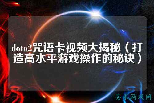 dota2咒语卡视频大揭秘(打造高水平游戏操作的秘诀)
