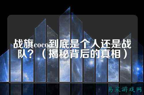 战旗coco到底是个人还是战队？（揭秘背后的真相）