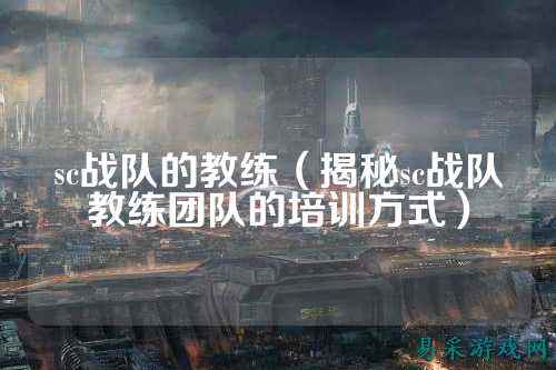 sc战队的教练（揭秘sc战队教练团队的培训方式）