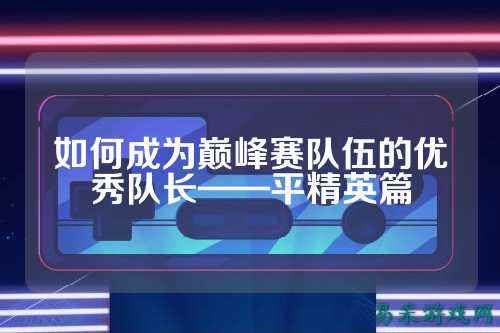 如何成为巅峰赛队伍的优秀队长——平精英篇