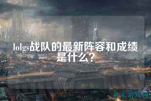 lolgs战队的最新阵容和成绩是什么？