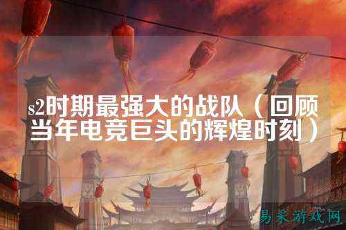 s2时期最强大的战队（回顾当年电竞巨头的辉煌时刻）