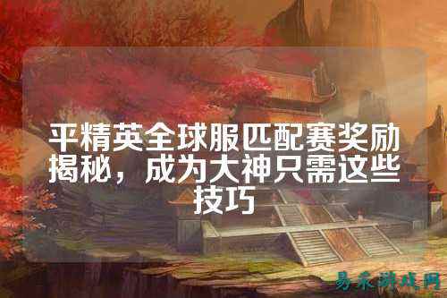 平精英全球服匹配赛奖励揭秘,成为大神只需这些技巧