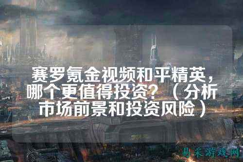 赛罗氪金视频和平精英,哪个更值得投资?(分析市场前景和投资风险)