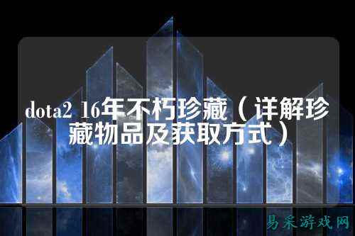 dota2 16年不朽珍藏(详解珍藏物品及获取方式)
