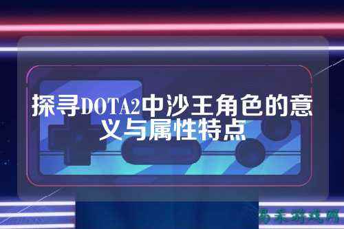 探寻DOTA2中沙王角色的意义与属性特点