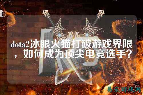 dota2冰眼火猫打破游戏界限,如何成为顶尖电竞选手?