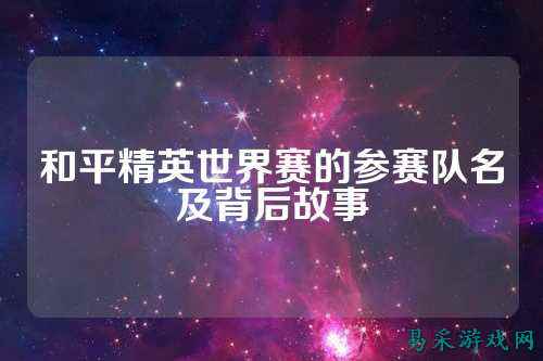 和平精英世界赛的参赛队名及背后故事