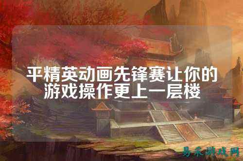 平精英动画先锋赛让你的游戏操作更上一层楼