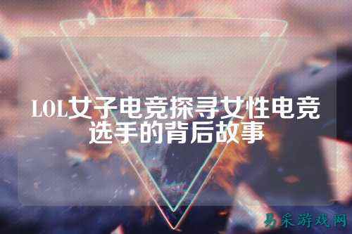 LOL女子电竞探寻女性电竞选手的背后故事