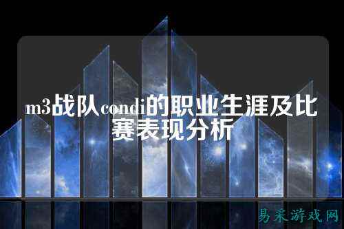 m3战队condi的职业生涯及比赛表现分析