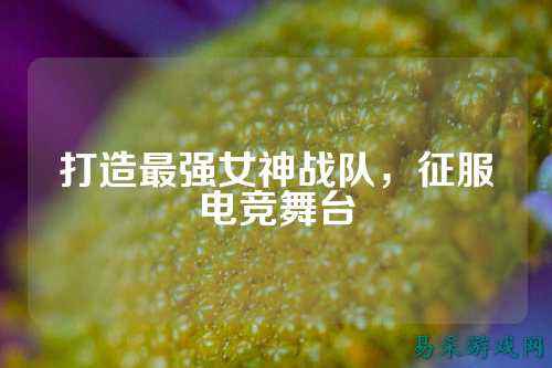 打造最强女神战队，征服电竞舞台