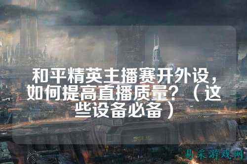 和平精英主播赛开外设,如何提高直播质量?(这些设备必备)