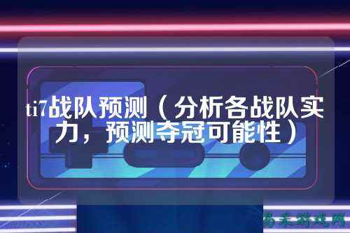 ti7战队预测（分析各战队实力，预测夺冠可能性）