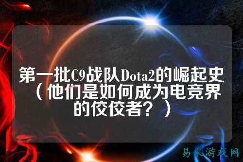 第一批C9战队Dota2的崛起史（他们是如何成为电竞界的佼佼者？）