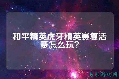 和平精英虎牙精英赛复活赛怎么玩?