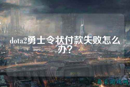 dota2勇士令状付款失败怎么办？
