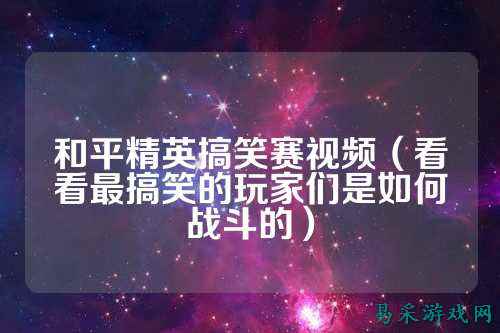 和平精英搞笑赛视频（看看最搞笑的玩家们是如何战斗的）