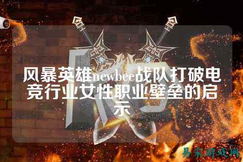风暴英雄newbee战队打破电竞行业女性职业壁垒的启示