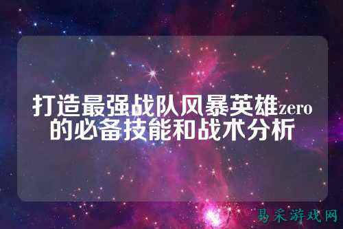 打造最强战队风暴英雄zero的必备技能和战术分析