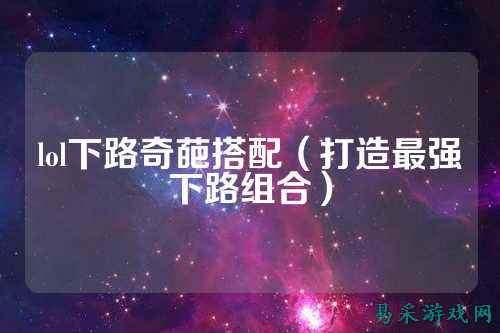 lol下路奇葩搭配（打造最强下路组合）