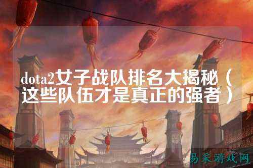 dota2女子战队排名大揭秘（这些队伍才是真正的强者）